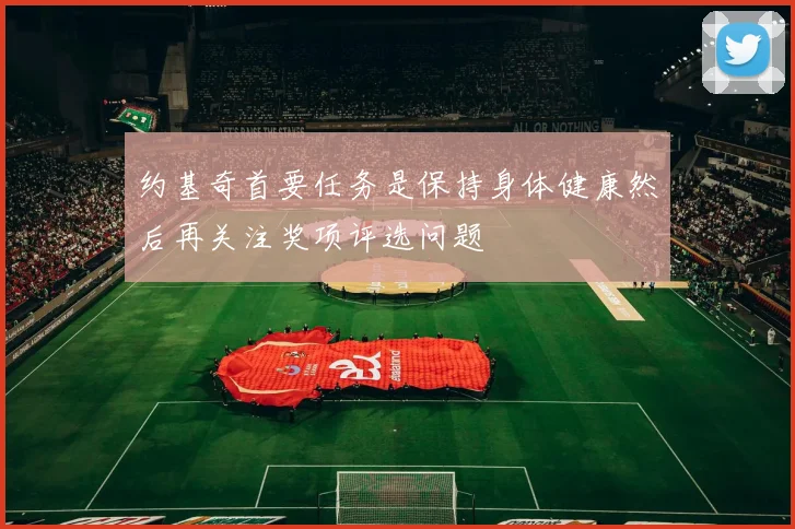 约基奇首要任务是保持身体健康然后再关注奖项评选问题