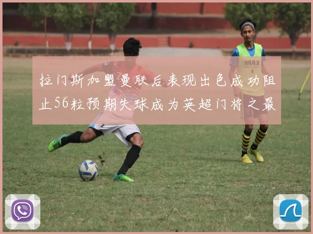 拉门斯加盟曼联后表现出色成功阻止56粒预期失球成为英超门将之最
