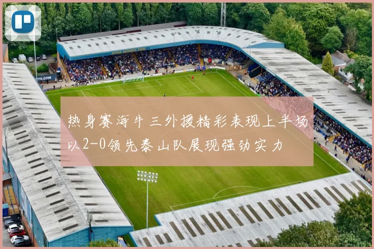 热身赛海牛三外援精彩表现上半场以2-0领先泰山队展现强劲实力