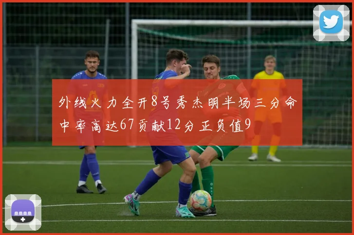 外线火力全开8号秀杰明半场三分命中率高达67贡献12分正负值9