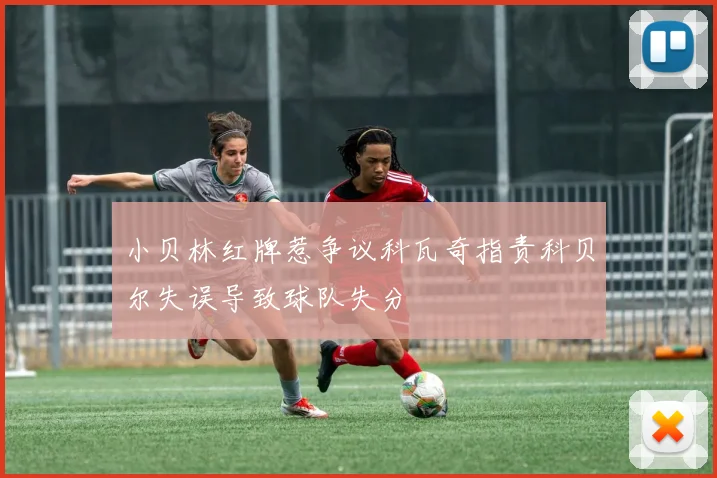 小贝林红牌惹争议科瓦奇指责科贝尔失误导致球队失分