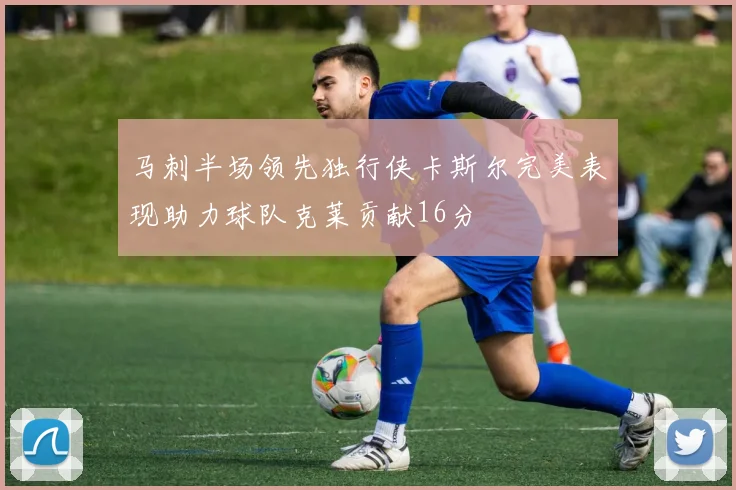 马刺半场领先独行侠卡斯尔完美表现助力球队克莱贡献16分