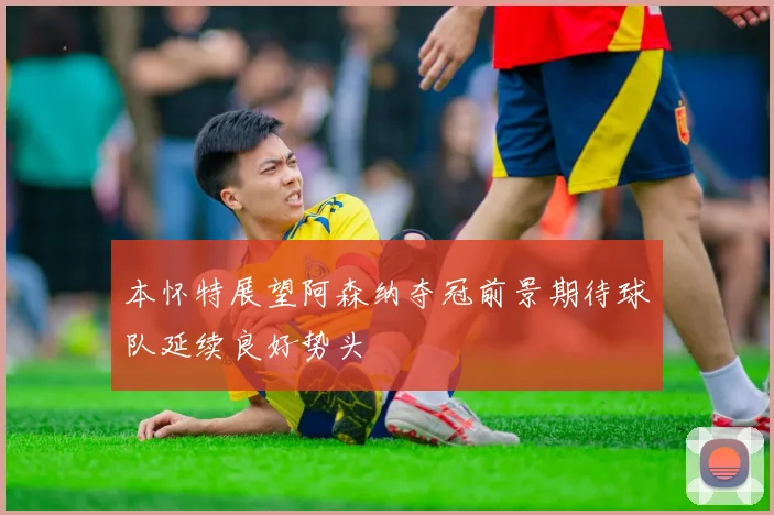 本怀特展望阿森纳夺冠前景期待球队延续良好势头