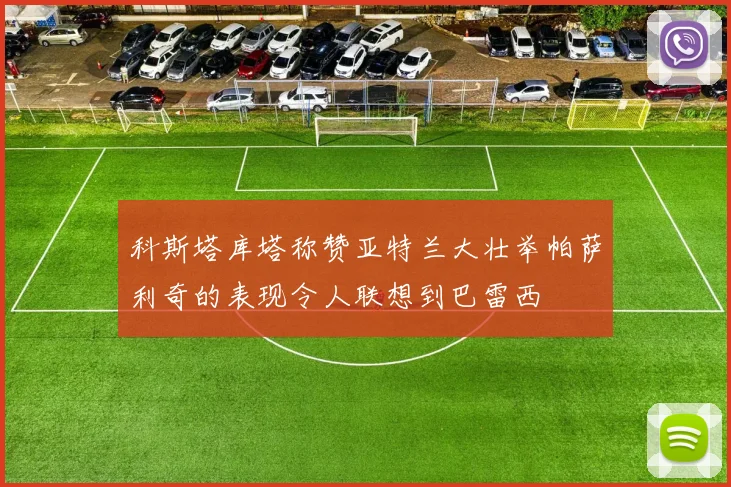 科斯塔库塔称赞亚特兰大壮举帕萨利奇的表现令人联想到巴雷西