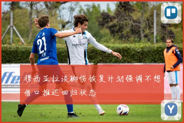 穆西亚拉谈脚伤恢复计划强调不想借口推迟回归状态