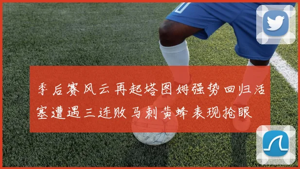 季后赛风云再起塔图姆强势回归活塞遭遇三连败马刺黄蜂表现抢眼