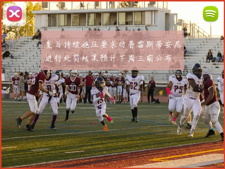 皇马持续施压要求对普雷斯蒂安尼进行处罚结果预计下周三前公布