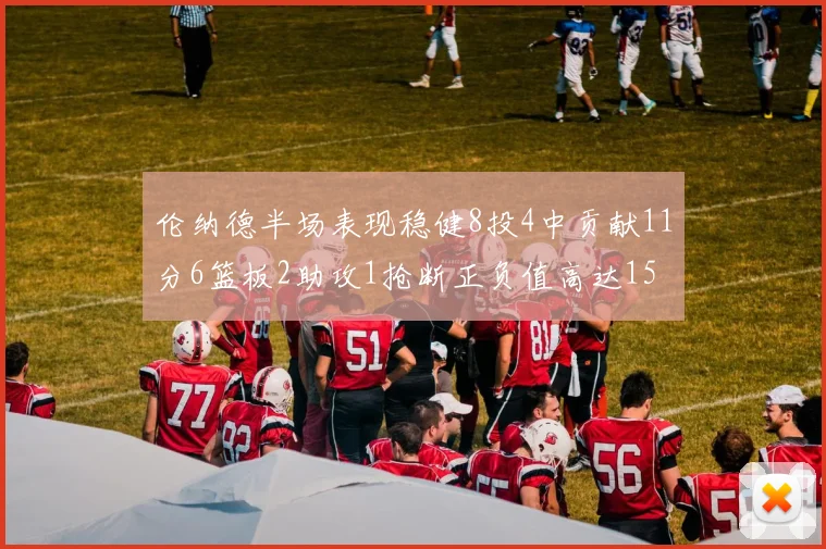 伦纳德半场表现稳健8投4中贡献11分6篮板2助攻1抢断正负值高达15