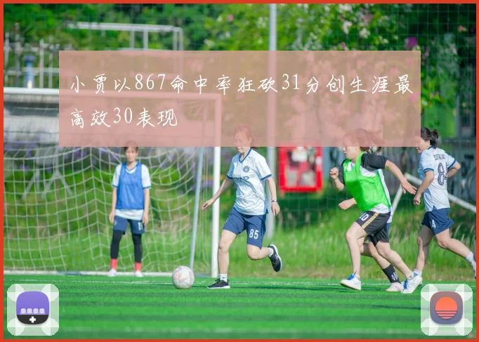 小贾以867命中率狂砍31分创生涯最高效30表现