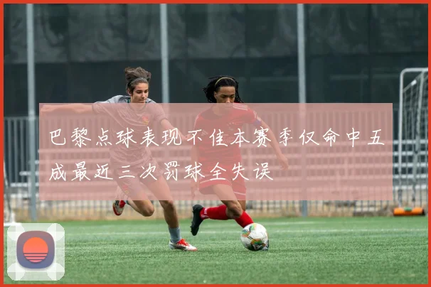 巴黎点球表现不佳本赛季仅命中五成最近三次罚球全失误