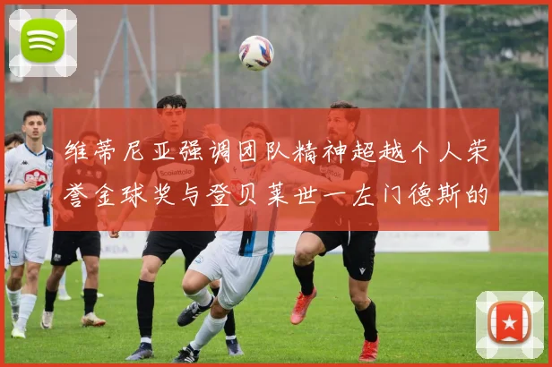 维蒂尼亚强调团队精神超越个人荣誉金球奖与登贝莱世一左门德斯的价值解析