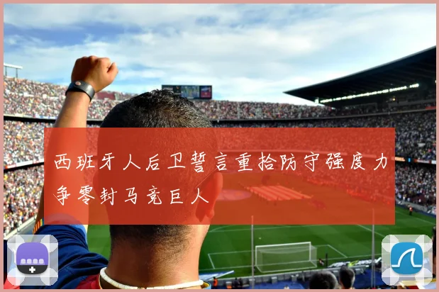 西班牙人后卫誓言重拾防守强度力争零封马竞巨人
