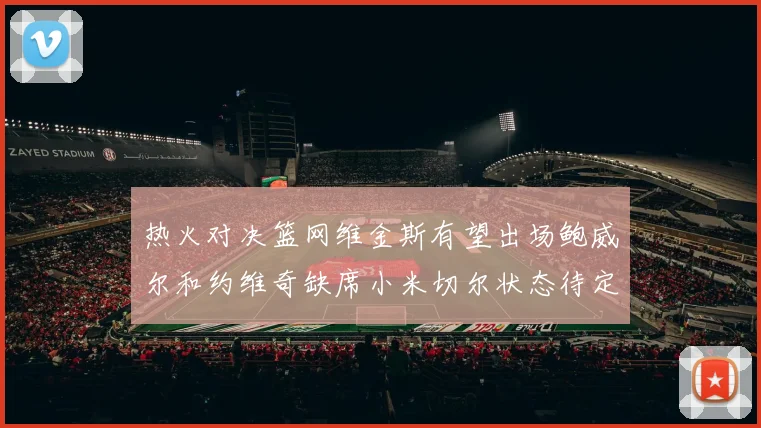 热火对决篮网维金斯有望出场鲍威尔和约维奇缺席小米切尔状态待定