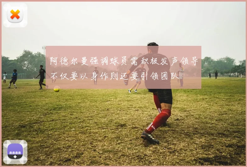 阿德尔曼强调球员需积极发声领导不仅要以身作则还要引领团队