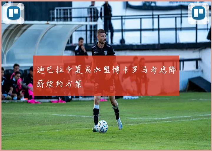 迪巴拉今夏或加盟博卡罗马考虑降薪续约方案