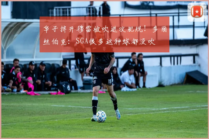 华子挤开穆雷被吹进攻犯规！多丽丝伯克：SGA很多这种球都没吹