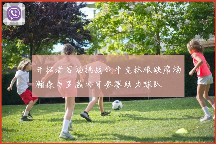 开拓者客场挑战公牛克林根缺席杨瀚森与罗威均可参赛助力球队