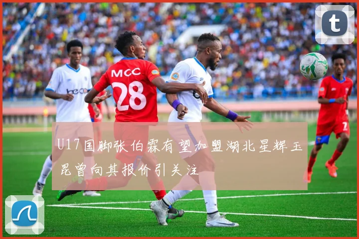U17国脚张伯霖有望加盟湖北星辉玉昆曾向其报价引关注