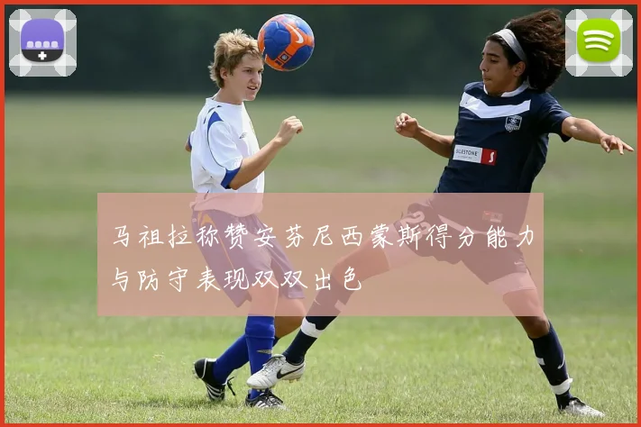 马祖拉称赞安芬尼西蒙斯得分能力与防守表现双双出色