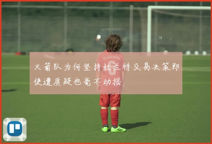 火箭队为何坚持杜兰特交易决策即使遭质疑也毫不动摇