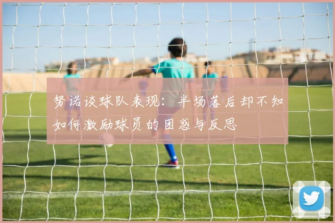 努诺谈球队表现：半场落后却不知如何激励球员的困惑与反思