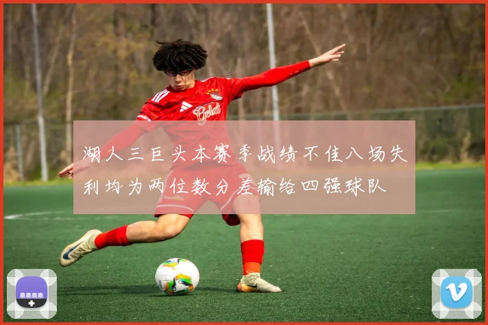 湖人三巨头本赛季战绩不佳八场失利均为两位数分差输给四强球队