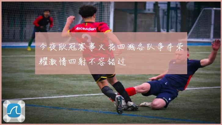 今夜欧冠赛事火花四溅各队争夺荣耀激情四射不容错过