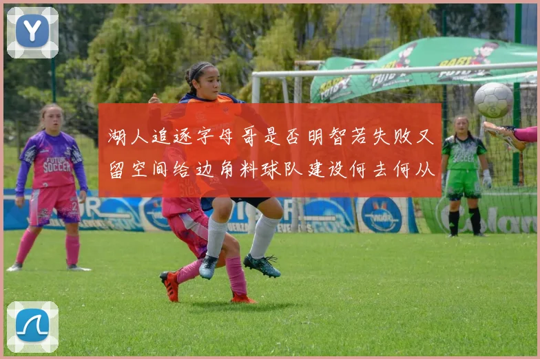 湖人追逐字母哥是否明智若失败又留空间给边角料球队建设何去何从