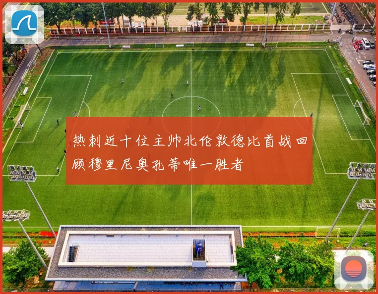 热刺近十位主帅北伦敦德比首战回顾穆里尼奥孔蒂唯一胜者