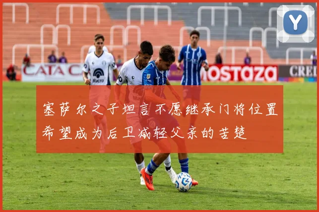 塞萨尔之子坦言不愿继承门将位置希望成为后卫减轻父亲的苦楚