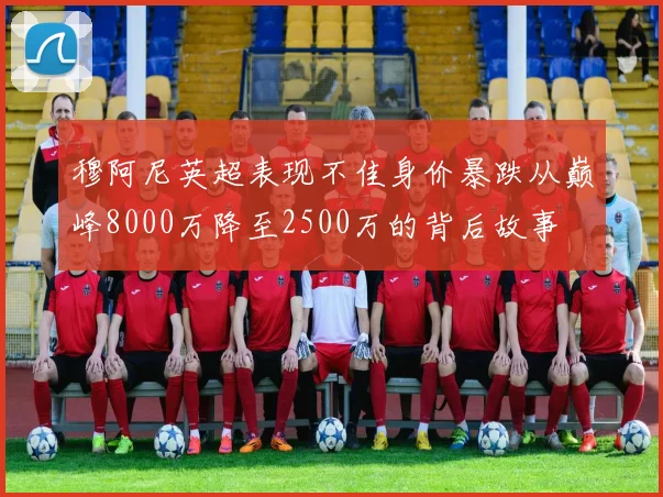 穆阿尼英超表现不佳身价暴跌从巅峰8000万降至2500万的背后故事