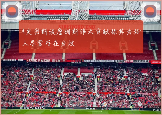 A史密斯谈詹姆斯伟大贡献称其为好人尽管存在分歧