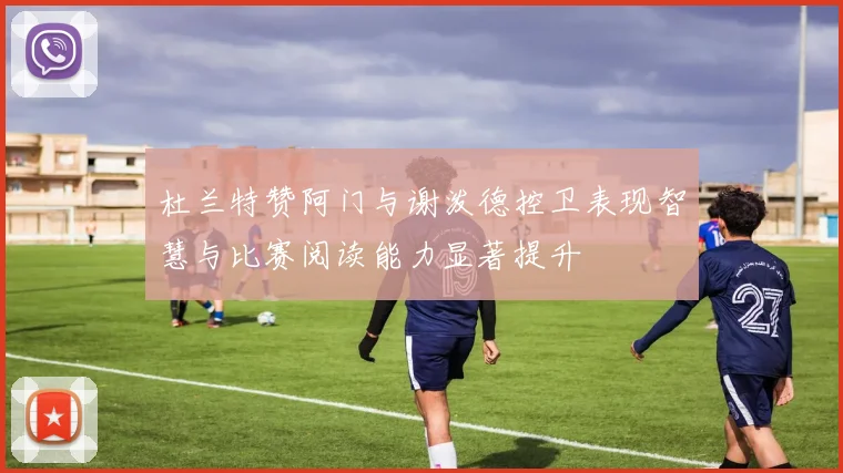杜兰特赞阿门与谢泼德控卫表现智慧与比赛阅读能力显著提升