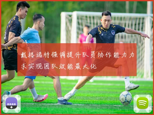 戴格诺特强调提升队员协作能力力求实现团队效能最大化