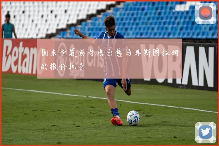 国米今夏或考虑出售马库斯图拉姆的报价机会