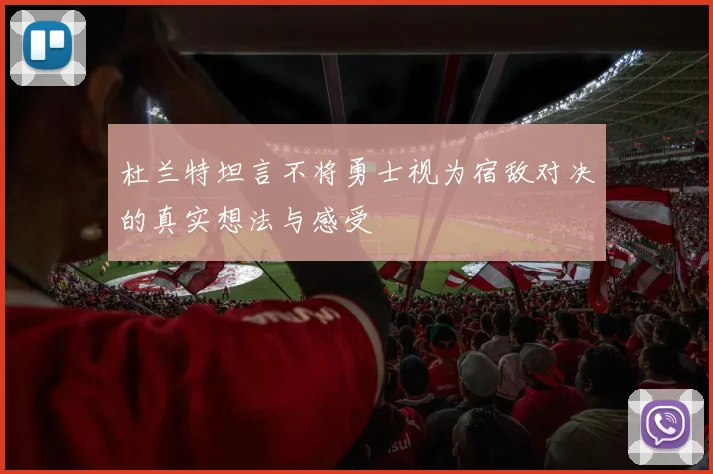 杜兰特坦言不将勇士视为宿敌对决的真实想法与感受