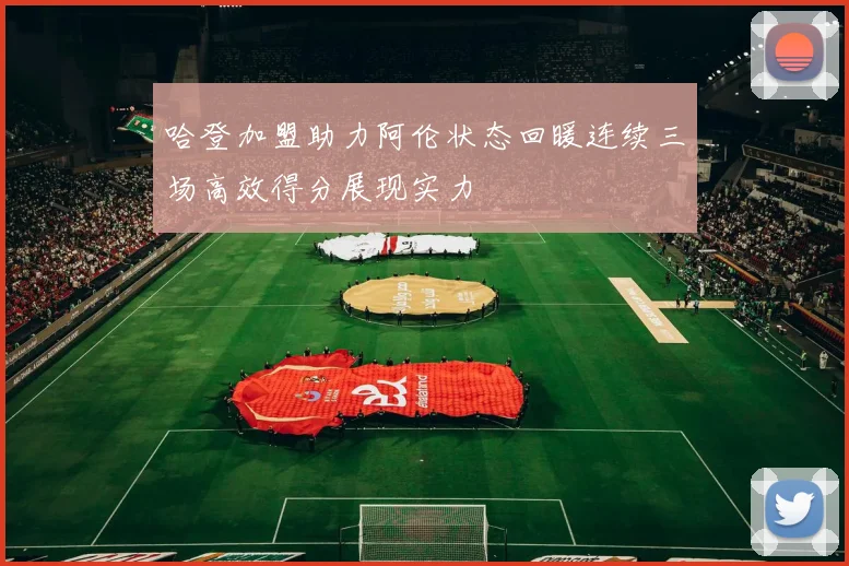 哈登加盟助力阿伦状态回暖连续三场高效得分展现实力