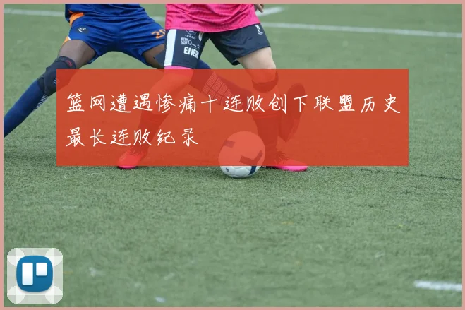 篮网遭遇惨痛十连败创下联盟历史最长连败纪录