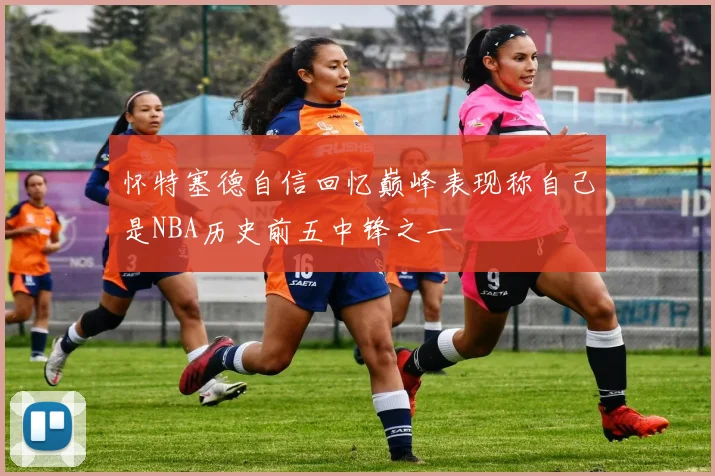 怀特塞德自信回忆巅峰表现称自己是NBA历史前五中锋之一