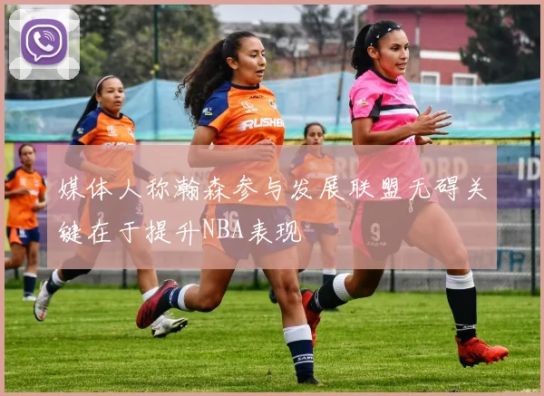 媒体人称瀚森参与发展联盟无碍关键在于提升NBA表现