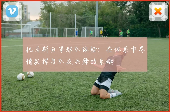 托马斯分享球队体验：在体系中尽情发挥与队友共舞的乐趣