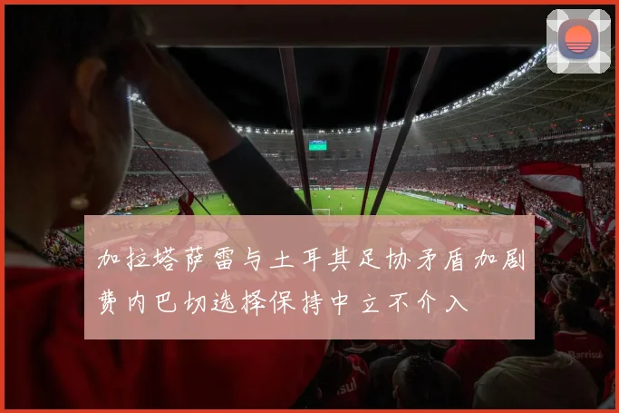 加拉塔萨雷与土耳其足协矛盾加剧费内巴切选择保持中立不介入