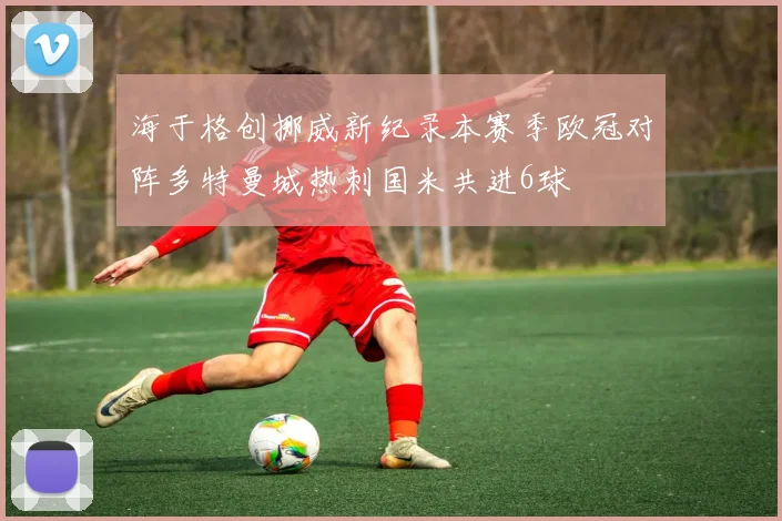 海于格创挪威新纪录本赛季欧冠对阵多特曼城热刺国米共进6球