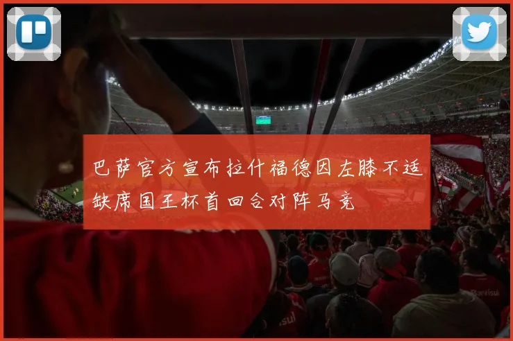 巴萨官方宣布拉什福德因左膝不适缺席国王杯首回合对阵马竞