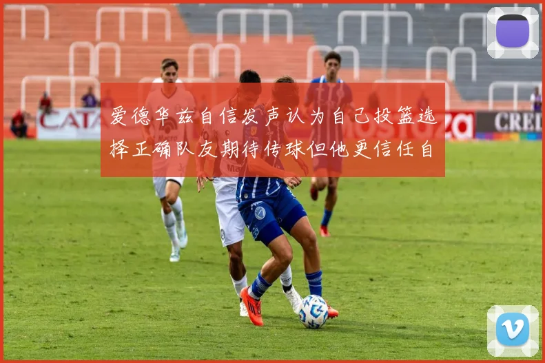 爱德华兹自信发声认为自己投篮选择正确队友期待传球但他更信任自己
