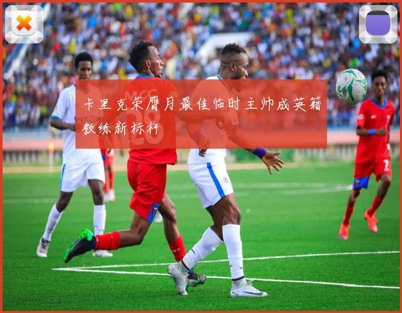 卡里克荣膺月最佳临时主帅成英籍教练新标杆