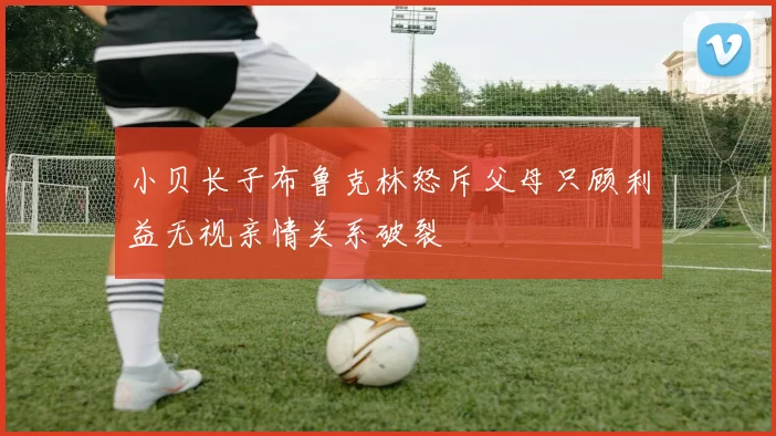 小贝长子布鲁克林怒斥父母只顾利益无视亲情关系破裂